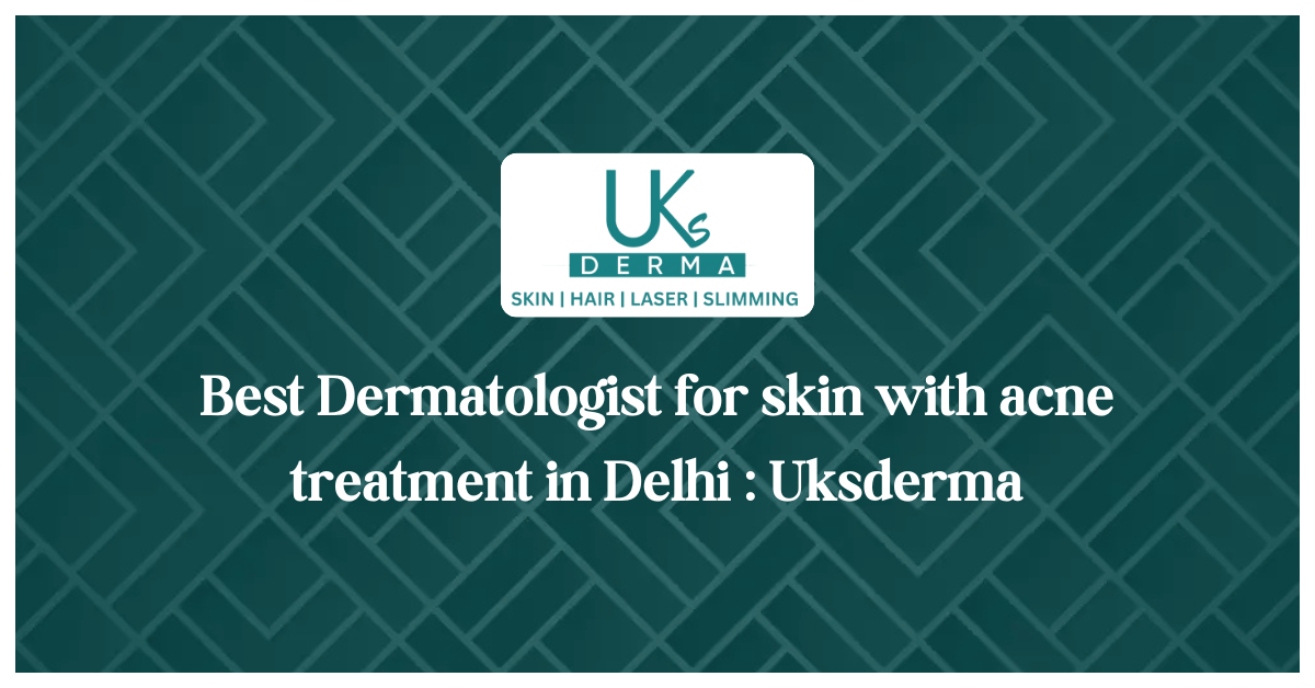 Best Dermatologist for skin with acne treatment in Delhi : Uksderma