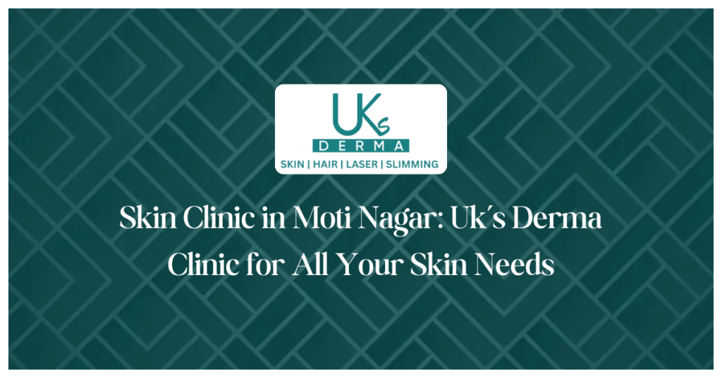 Skin Clinic in Moti Nagar: Uk’s Derma Clinic for All Your Skin Needs