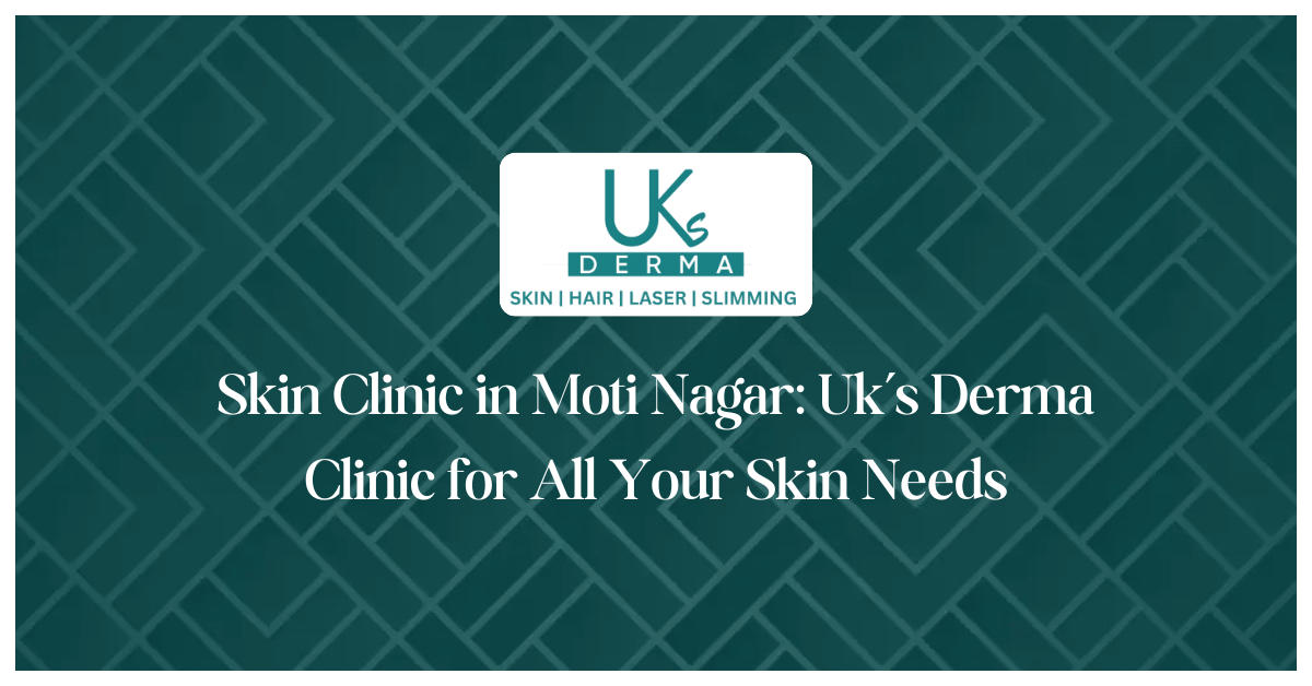 Skin Clinic in Moti Nagar: Uk’s Derma Clinic for All Your Skin Needs